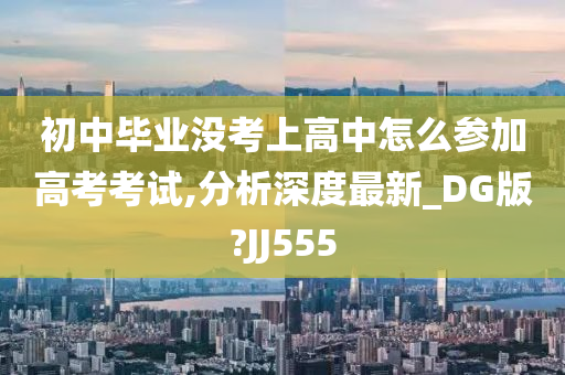 初中毕业没考上高中怎么参加高考考试,分析深度最新_DG版?JJ555