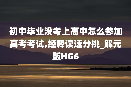 初中毕业没考上高中怎么参加高考考试,经释读速分挑_解元版HG6