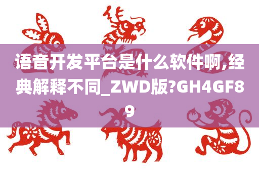 语音开发平台是什么软件啊,经典解释不同_ZWD版?GH4GF89