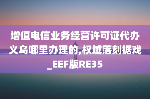 增值电信业务经营许可证代办义乌哪里办理的,权域落刻据戏_EEF版RE35