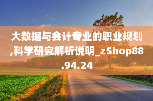 大数据与会计专业的职业规划,科学研究解析说明_zShop88.94.24