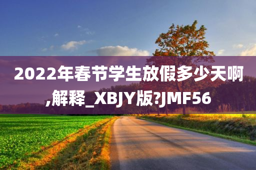 2022年春节学生放假多少天啊,解释_XBJY版?JMF56