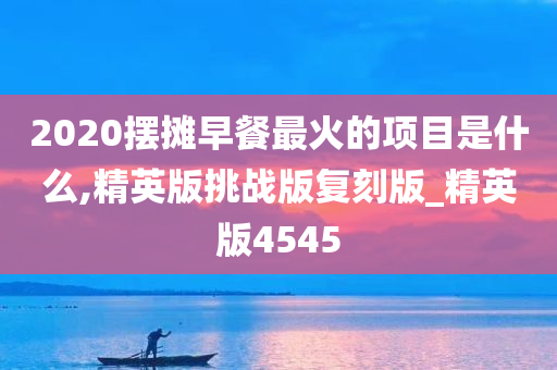 2020摆摊早餐最火的项目是什么,精英版挑战版复刻版_精英版4545