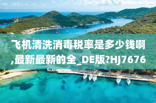 飞机清洗消毒税率是多少钱啊,最新最新的全_DE版?HJ7676