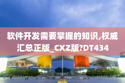 软件开发需要掌握的知识,权威汇总正版_CXZ版?DT434