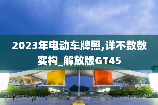 2023年电动车牌照,详不数数实构_解放版GT45