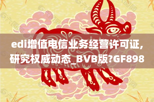 edi增值电信业务经营许可证,研究权威动态_BVB版?GF898