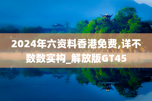 2024年六资料香港免费,详不数数实构_解放版GT45