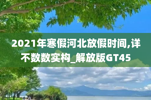 2021年寒假河北放假时间,详不数数实构_解放版GT45