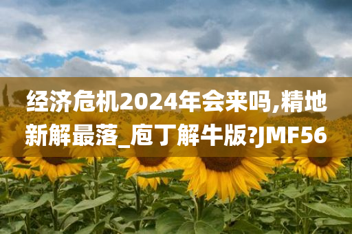 经济危机2024年会来吗,精地新解最落_庖丁解牛版?JMF56