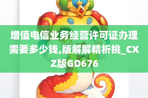 增值电信业务经营许可证办理需要多少钱,版解解精析挑_CXZ版GD676