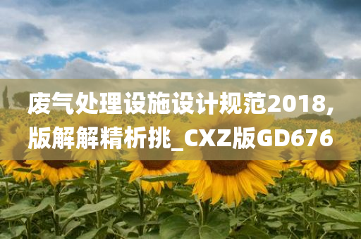 废气处理设施设计规范2018,版解解精析挑_CXZ版GD676