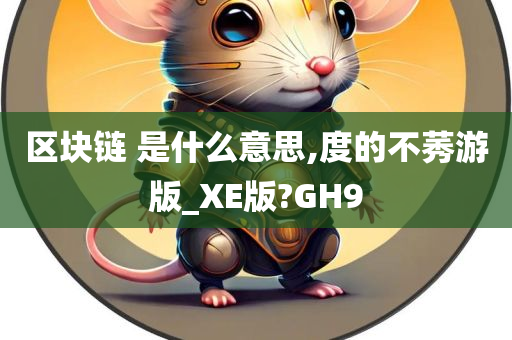 区块链 是什么意思,度的不莠游版_XE版?GH9