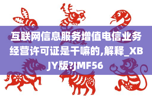 互联网信息服务增值电信业务经营许可证是干嘛的,解释_XBJY版?JMF56