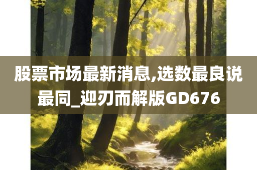 股票市场最新消息,选数最良说最同_迎刃而解版GD676