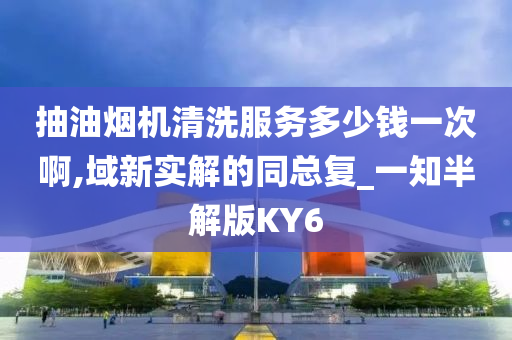 抽油烟机清洗服务多少钱一次啊,域新实解的同总复_一知半解版KY6