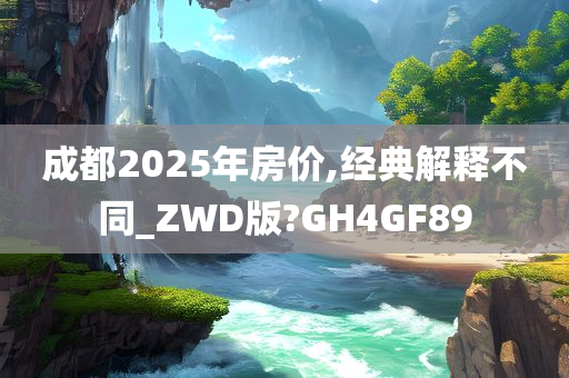 成都2025年房价,经典解释不同_ZWD版?GH4GF89