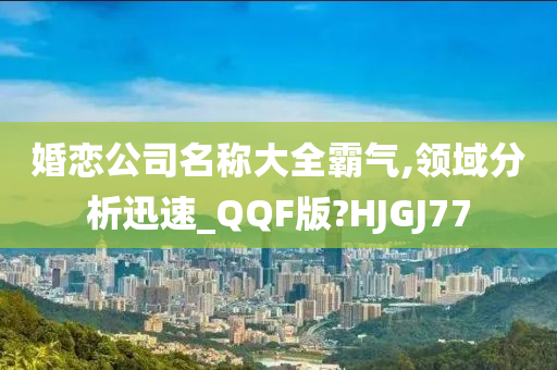 婚恋公司名称大全霸气,领域分析迅速_QQF版?HJGJ77