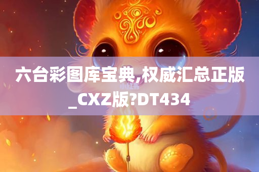 六台彩图库宝典,权威汇总正版_CXZ版?DT434