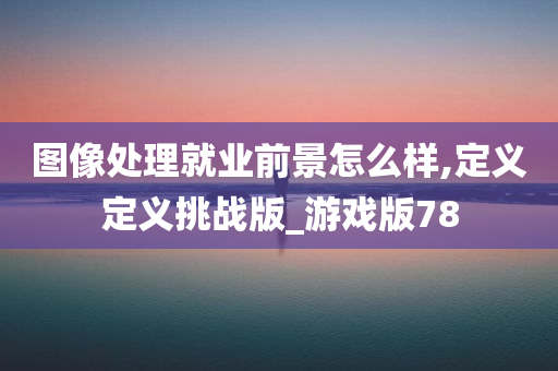 图像处理就业前景怎么样,定义定义挑战版_游戏版78