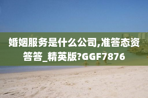 婚姻服务是什么公司,准答态资答答_精英版?GGF7876