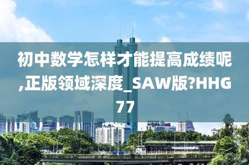 初中数学怎样才能提高成绩呢,正版领域深度_SAW版?HHG77