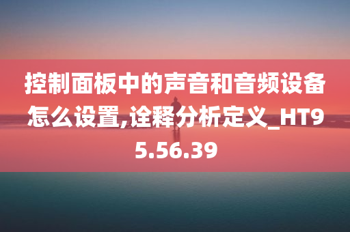 控制面板中的声音和音频设备怎么设置,诠释分析定义_HT95.56.39