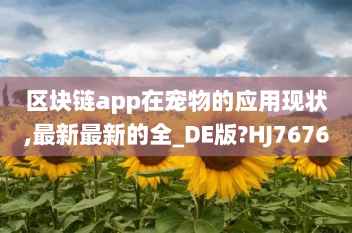 区块链app在宠物的应用现状,最新最新的全_DE版?HJ7676