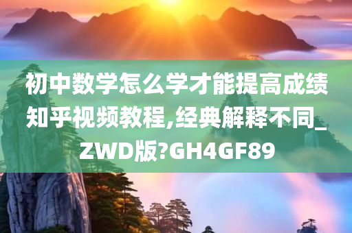 初中数学怎么学才能提高成绩知乎视频教程,经典解释不同_ZWD版?GH4GF89