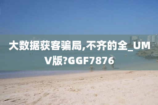 大数据获客骗局,不齐的全_UMV版?GGF7876