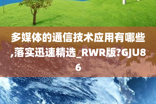 多媒体的通信技术应用有哪些,落实迅速精选_RWR版?GJU86