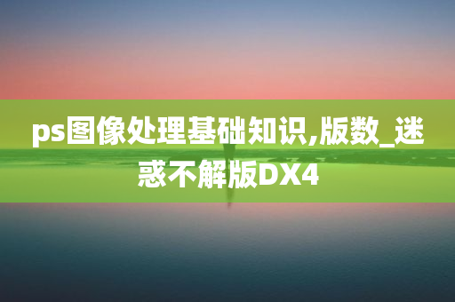 ps图像处理基础知识,版数_迷惑不解版DX4