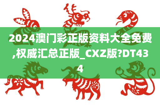 2024澳门彩正版资料大全免费,权威汇总正版_CXZ版?DT434