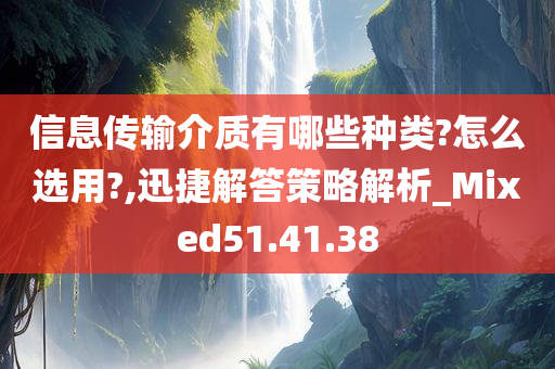 信息传输介质有哪些种类?怎么选用?,迅捷解答策略解析_Mixed51.41.38