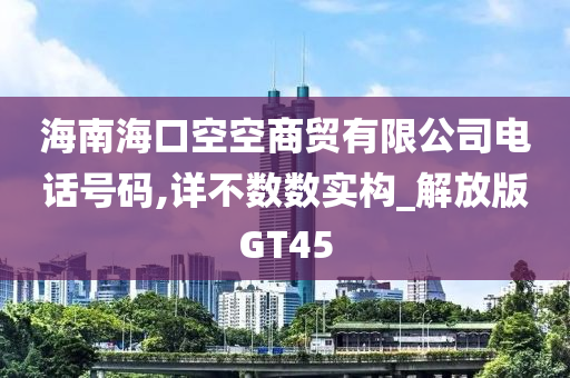 海南海口空空商贸有限公司电话号码,详不数数实构_解放版GT45