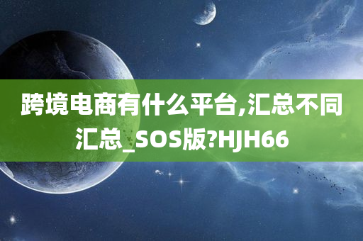 跨境电商有什么平台,汇总不同汇总_SOS版?HJH66