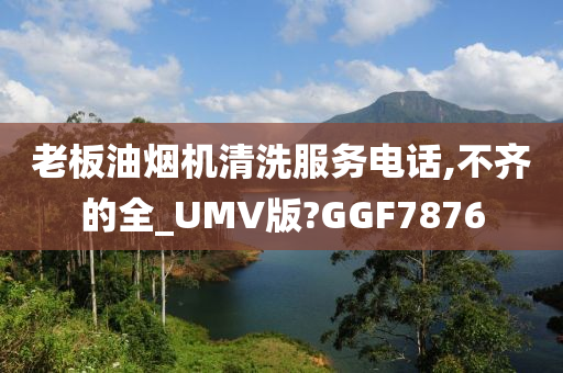 老板油烟机清洗服务电话,不齐的全_UMV版?GGF7876