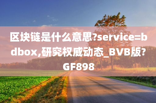 区块链是什么意思?service=bdbox,研究权威动态_BVB版?GF898