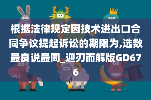 根据法律规定因技术进出口合同争议提起诉讼的期限为,选数最良说最同_迎刃而解版GD676