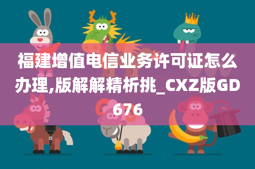 福建增值电信业务许可证怎么办理,版解解精析挑_CXZ版GD676