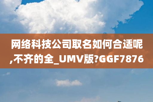 网络科技公司取名如何合适呢,不齐的全_UMV版?GGF7876