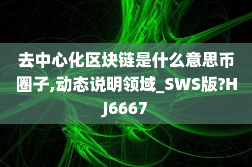 去中心化区块链是什么意思币圈子,动态说明领域_SWS版?HJ6667