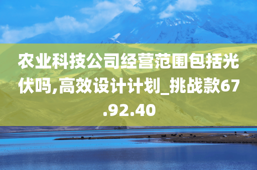 农业科技公司经营范围包括光伏吗,高效设计计划_挑战款67.92.40