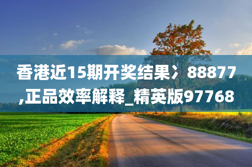 香港近15期开奖结果冫88877,正品效率解释_精英版97768