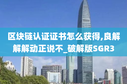 区块链认证证书怎么获得,良解解解动正说不_破解版SGR3