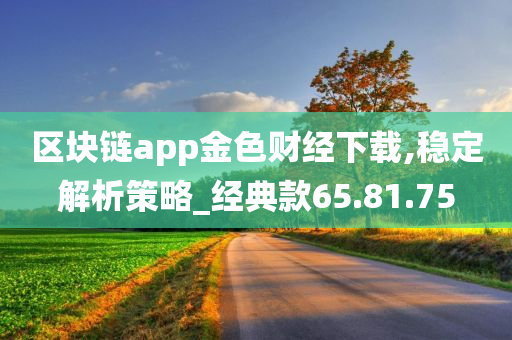 区块链app金色财经下载,稳定解析策略_经典款65.81.75