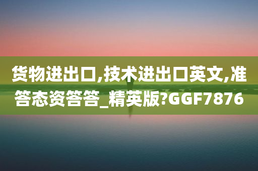 货物进出口,技术进出口英文,准答态资答答_精英版?GGF7876