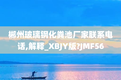 郴州玻璃钢化粪池厂家联系电话,解释_XBJY版?JMF56