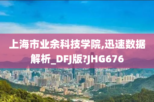 上海市业余科技学院,迅速数据解析_DFJ版?JHG676