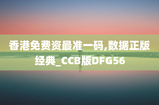 香港免费资最准一码,数据正版经典_CCB版DFG56